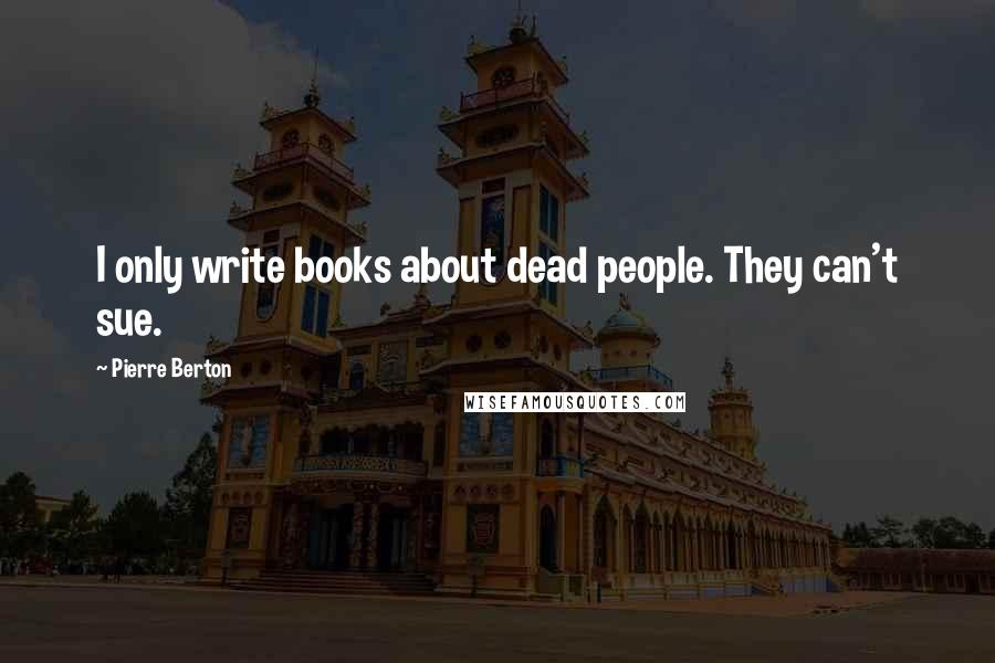 Pierre Berton Quotes: I only write books about dead people. They can't sue.