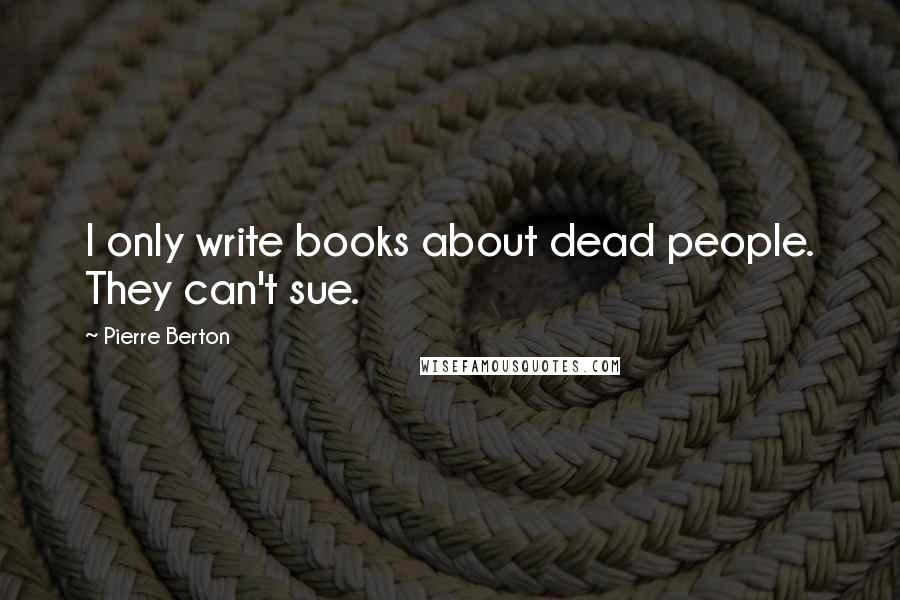 Pierre Berton Quotes: I only write books about dead people. They can't sue.