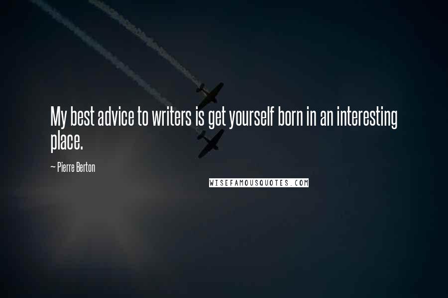 Pierre Berton Quotes: My best advice to writers is get yourself born in an interesting place.