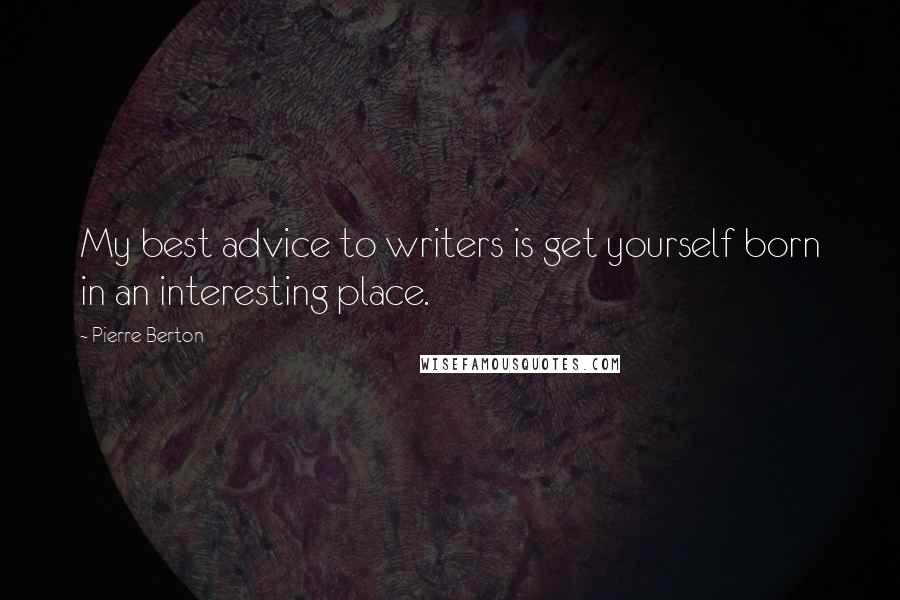 Pierre Berton Quotes: My best advice to writers is get yourself born in an interesting place.