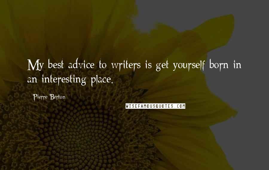 Pierre Berton Quotes: My best advice to writers is get yourself born in an interesting place.