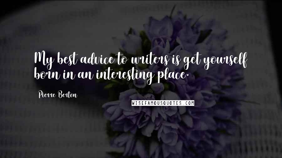 Pierre Berton Quotes: My best advice to writers is get yourself born in an interesting place.