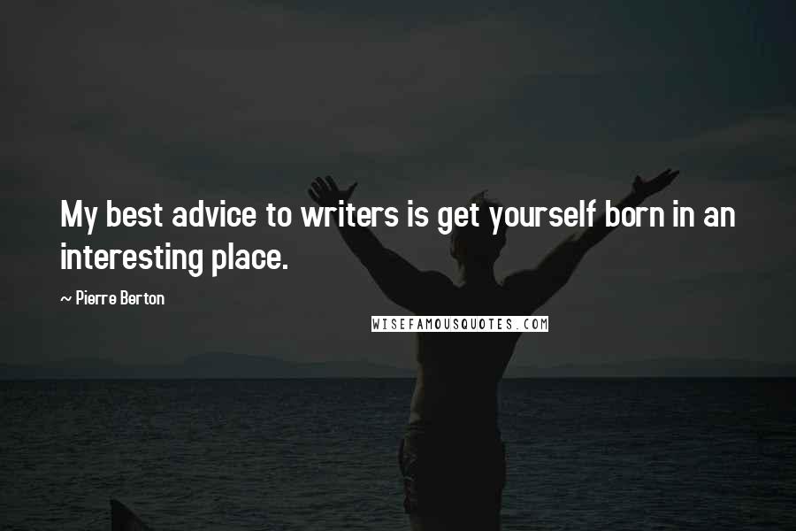 Pierre Berton Quotes: My best advice to writers is get yourself born in an interesting place.