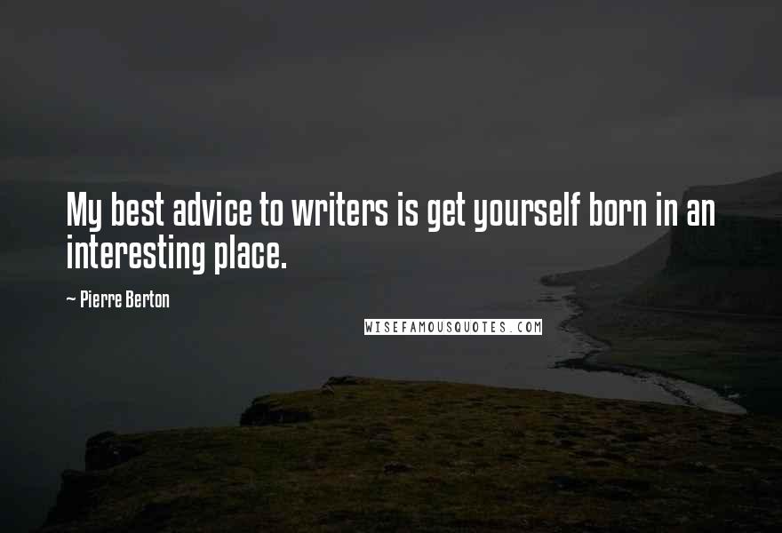 Pierre Berton Quotes: My best advice to writers is get yourself born in an interesting place.