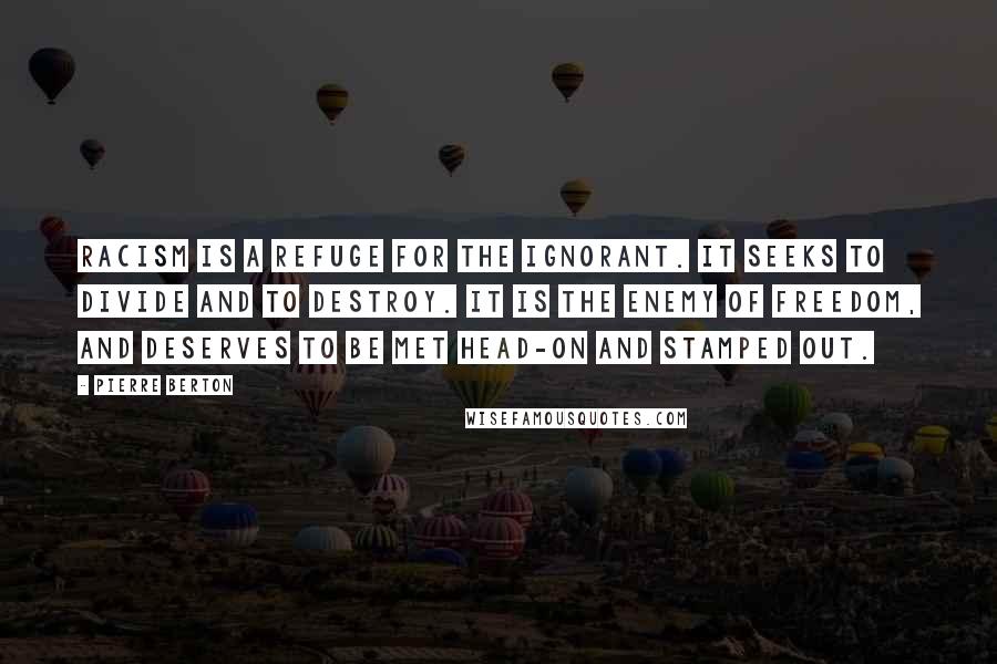 Pierre Berton Quotes: Racism is a refuge for the ignorant. It seeks to divide and to destroy. It is the enemy of freedom, and deserves to be met head-on and stamped out.