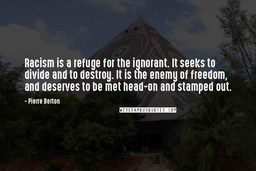 Pierre Berton Quotes: Racism is a refuge for the ignorant. It seeks to divide and to destroy. It is the enemy of freedom, and deserves to be met head-on and stamped out.