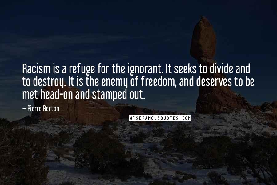 Pierre Berton Quotes: Racism is a refuge for the ignorant. It seeks to divide and to destroy. It is the enemy of freedom, and deserves to be met head-on and stamped out.