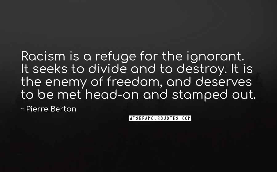 Pierre Berton Quotes: Racism is a refuge for the ignorant. It seeks to divide and to destroy. It is the enemy of freedom, and deserves to be met head-on and stamped out.