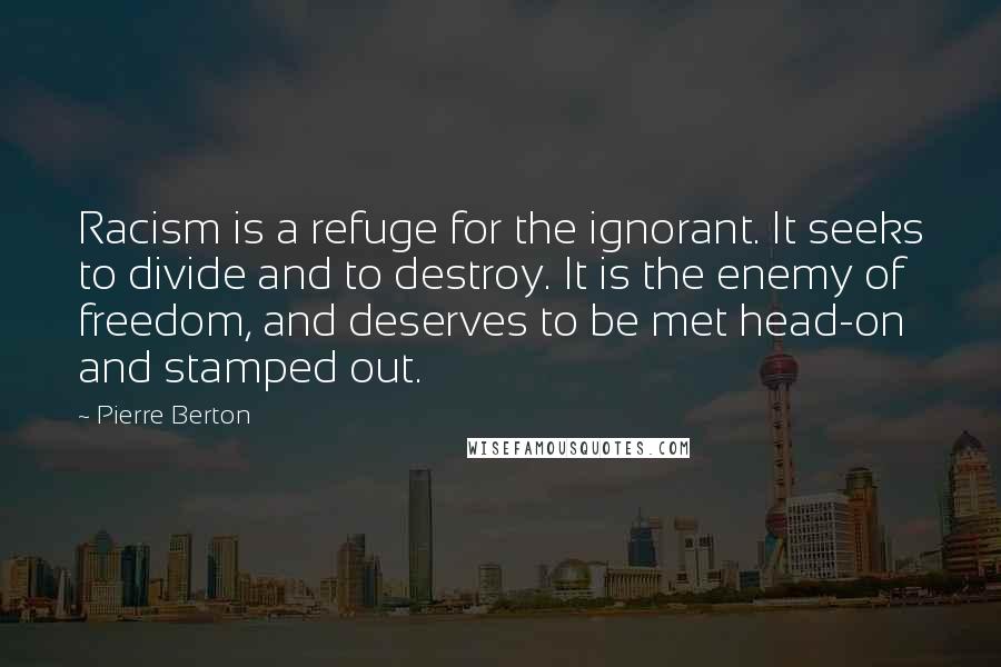 Pierre Berton Quotes: Racism is a refuge for the ignorant. It seeks to divide and to destroy. It is the enemy of freedom, and deserves to be met head-on and stamped out.