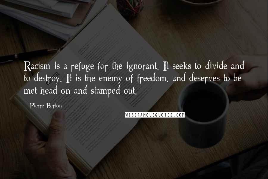 Pierre Berton Quotes: Racism is a refuge for the ignorant. It seeks to divide and to destroy. It is the enemy of freedom, and deserves to be met head-on and stamped out.