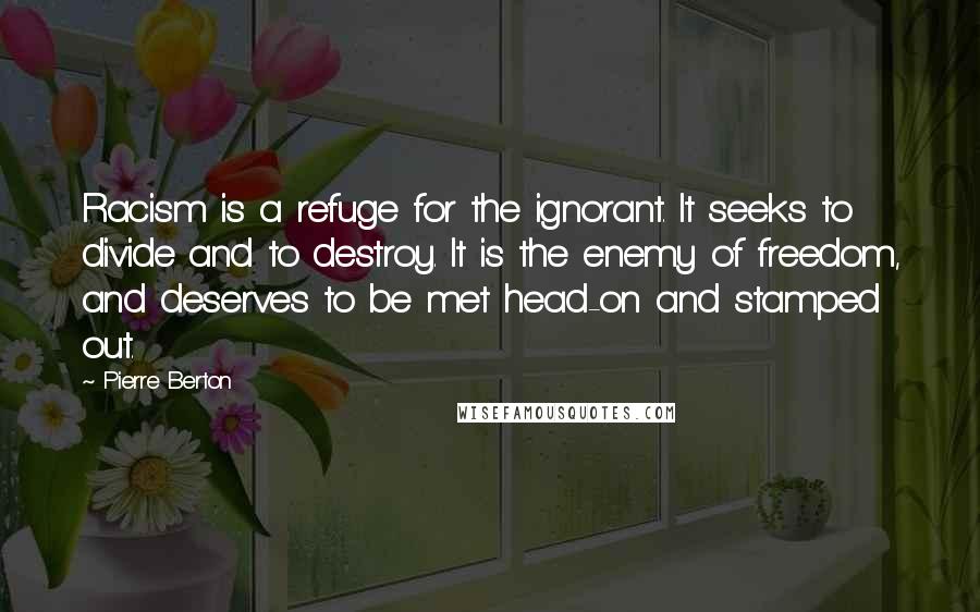 Pierre Berton Quotes: Racism is a refuge for the ignorant. It seeks to divide and to destroy. It is the enemy of freedom, and deserves to be met head-on and stamped out.