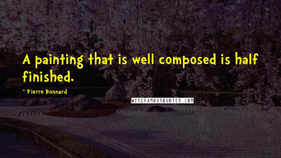 Pierre Bonnard Quotes: A painting that is well composed is half finished.