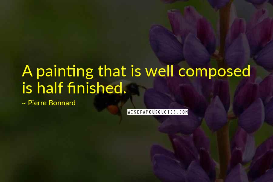 Pierre Bonnard Quotes: A painting that is well composed is half finished.