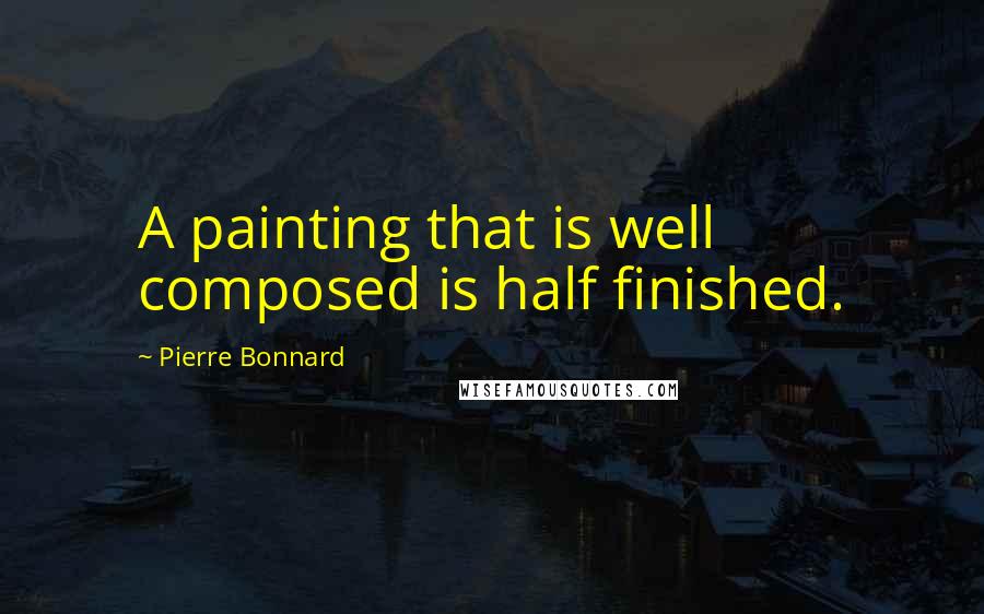 Pierre Bonnard Quotes: A painting that is well composed is half finished.