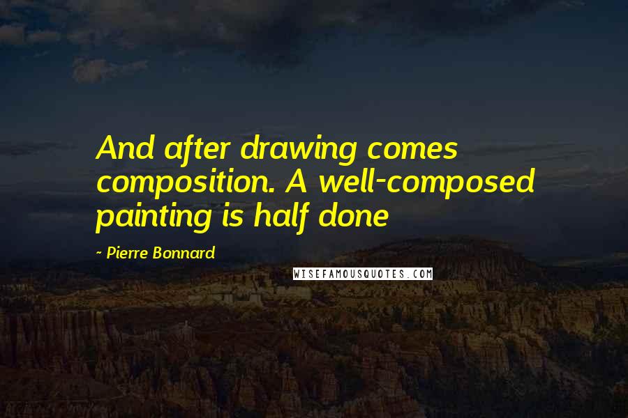 Pierre Bonnard Quotes: And after drawing comes composition. A well-composed painting is half done