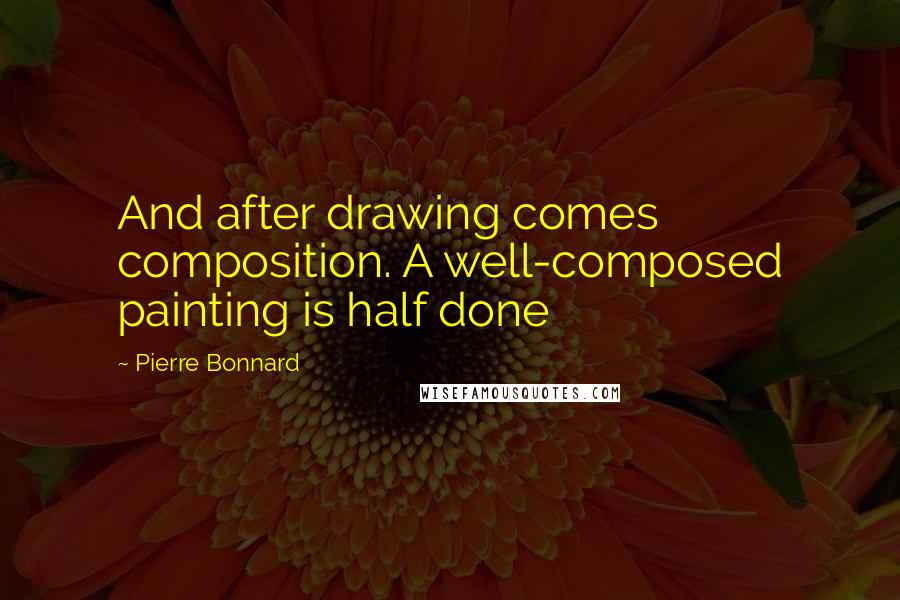 Pierre Bonnard Quotes: And after drawing comes composition. A well-composed painting is half done