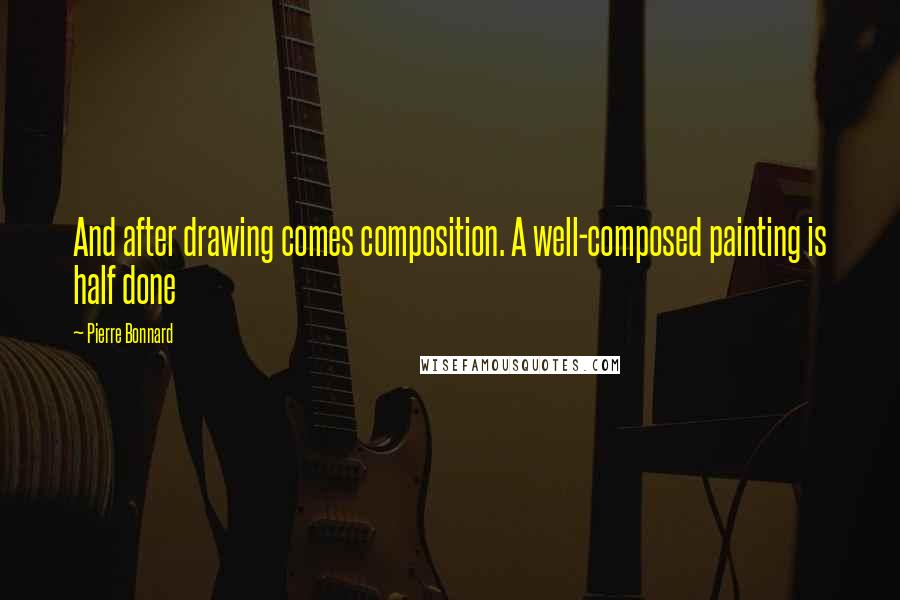 Pierre Bonnard Quotes: And after drawing comes composition. A well-composed painting is half done