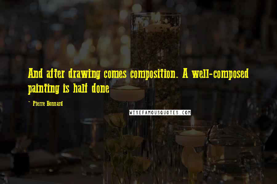 Pierre Bonnard Quotes: And after drawing comes composition. A well-composed painting is half done