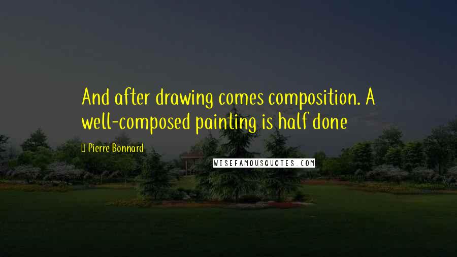 Pierre Bonnard Quotes: And after drawing comes composition. A well-composed painting is half done