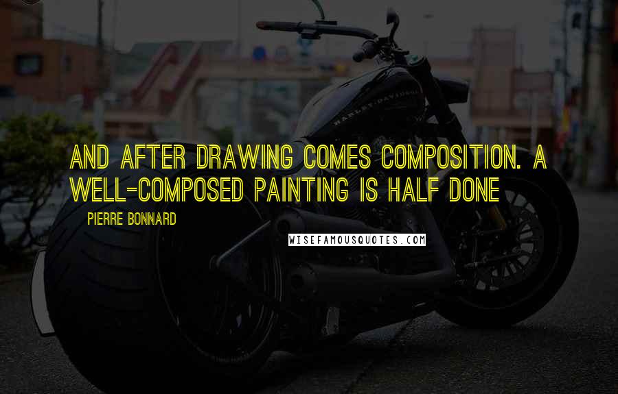 Pierre Bonnard Quotes: And after drawing comes composition. A well-composed painting is half done