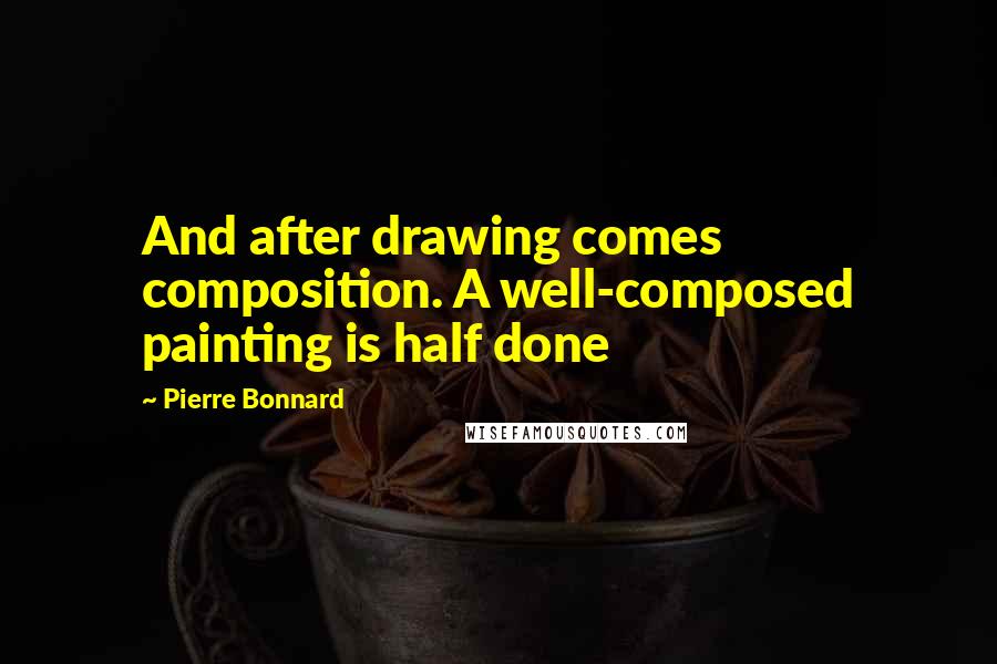 Pierre Bonnard Quotes: And after drawing comes composition. A well-composed painting is half done