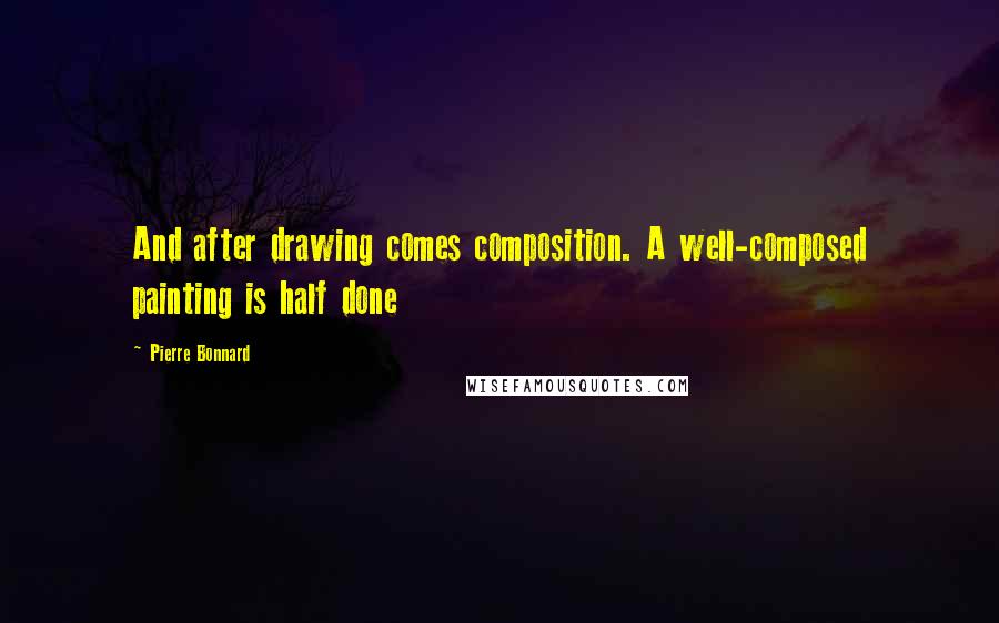 Pierre Bonnard Quotes: And after drawing comes composition. A well-composed painting is half done