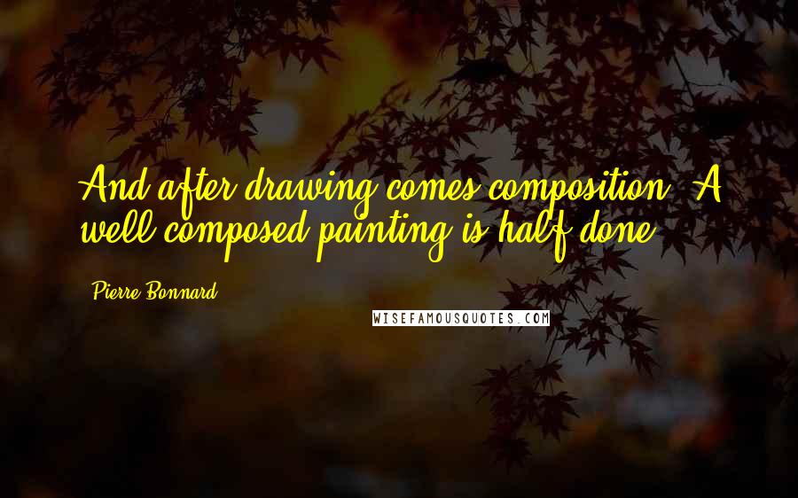 Pierre Bonnard Quotes: And after drawing comes composition. A well-composed painting is half done