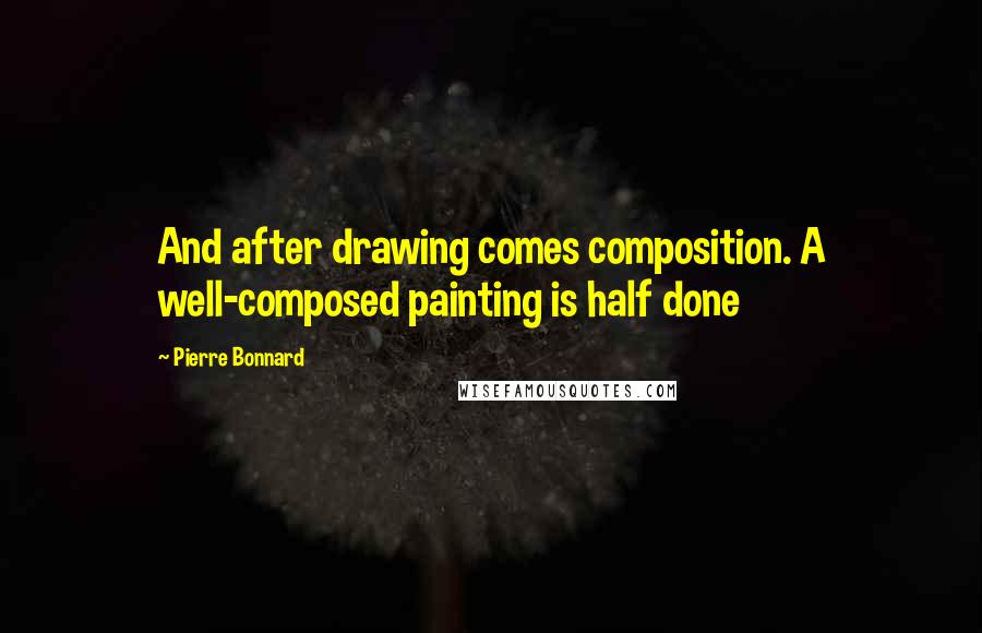 Pierre Bonnard Quotes: And after drawing comes composition. A well-composed painting is half done