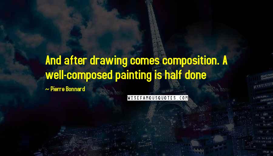 Pierre Bonnard Quotes: And after drawing comes composition. A well-composed painting is half done