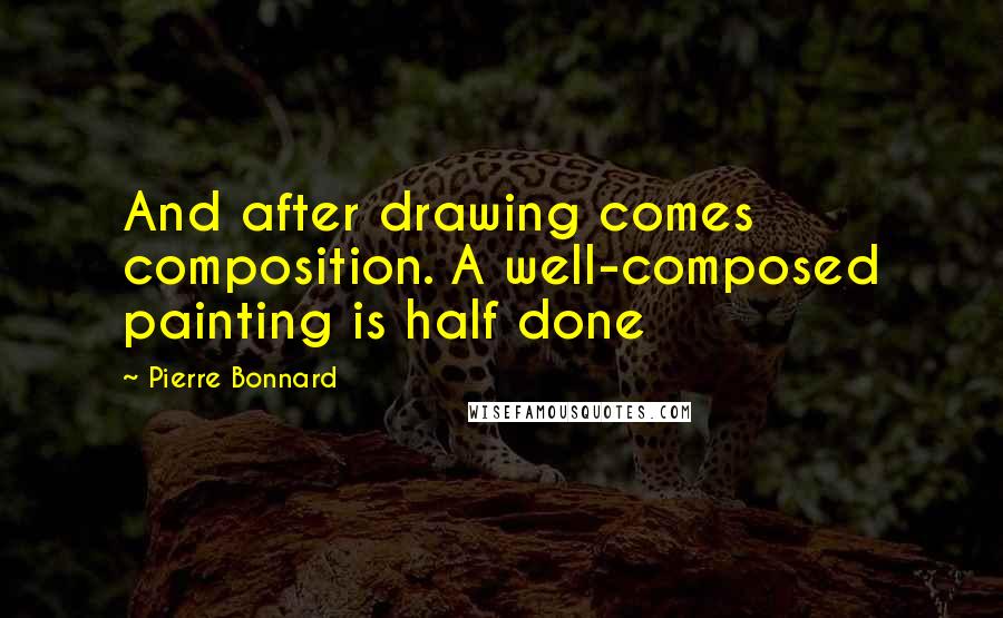 Pierre Bonnard Quotes: And after drawing comes composition. A well-composed painting is half done