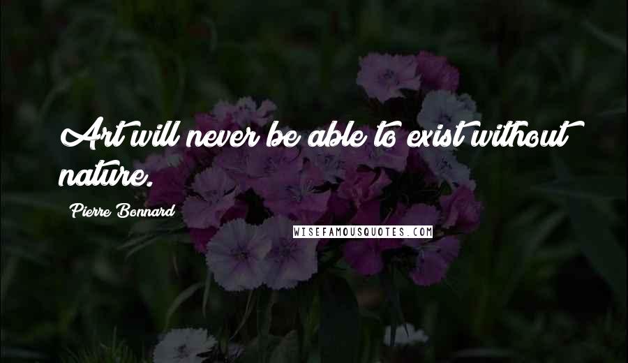 Pierre Bonnard Quotes: Art will never be able to exist without nature.