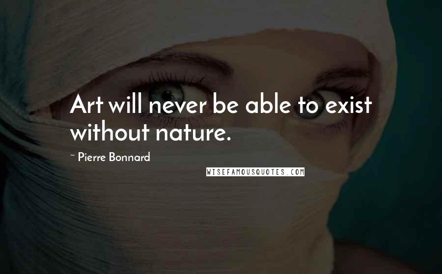 Pierre Bonnard Quotes: Art will never be able to exist without nature.