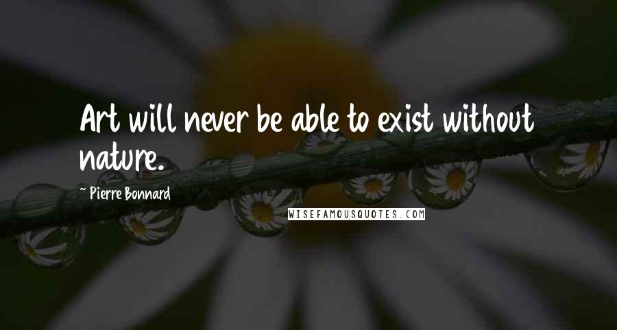 Pierre Bonnard Quotes: Art will never be able to exist without nature.