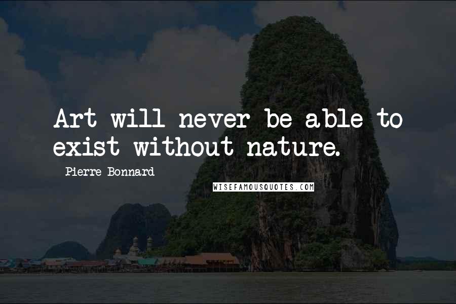 Pierre Bonnard Quotes: Art will never be able to exist without nature.