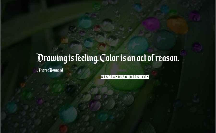 Pierre Bonnard Quotes: Drawing is feeling. Color is an act of reason.