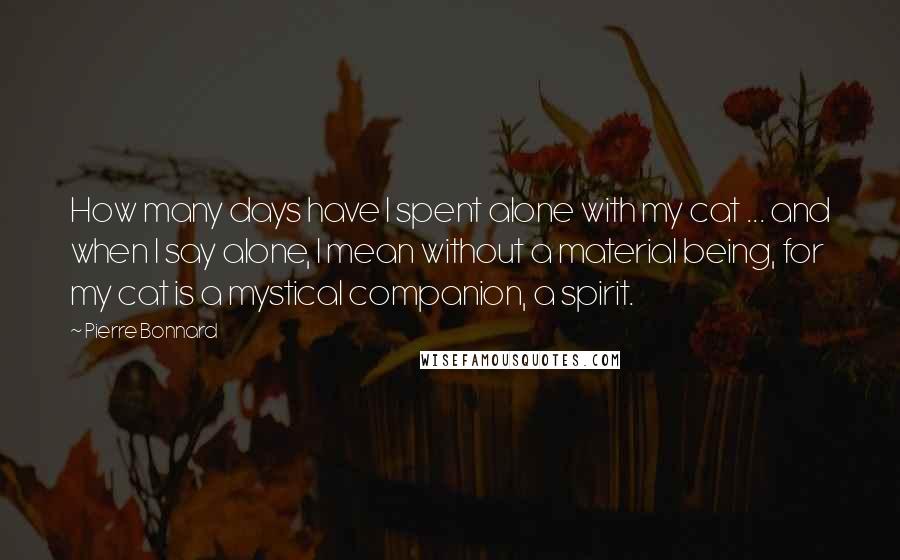 Pierre Bonnard Quotes: How many days have I spent alone with my cat ... and when I say alone, I mean without a material being, for my cat is a mystical companion, a spirit.