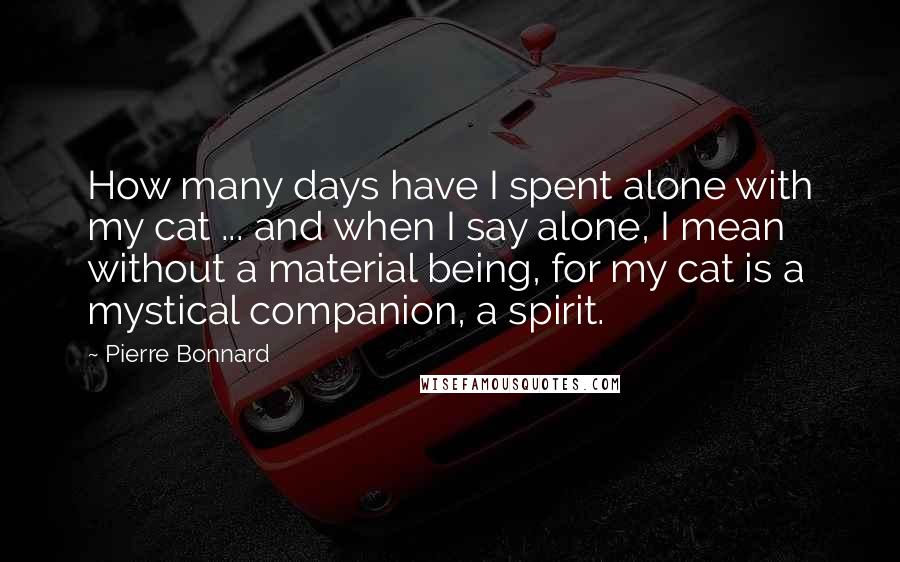 Pierre Bonnard Quotes: How many days have I spent alone with my cat ... and when I say alone, I mean without a material being, for my cat is a mystical companion, a spirit.