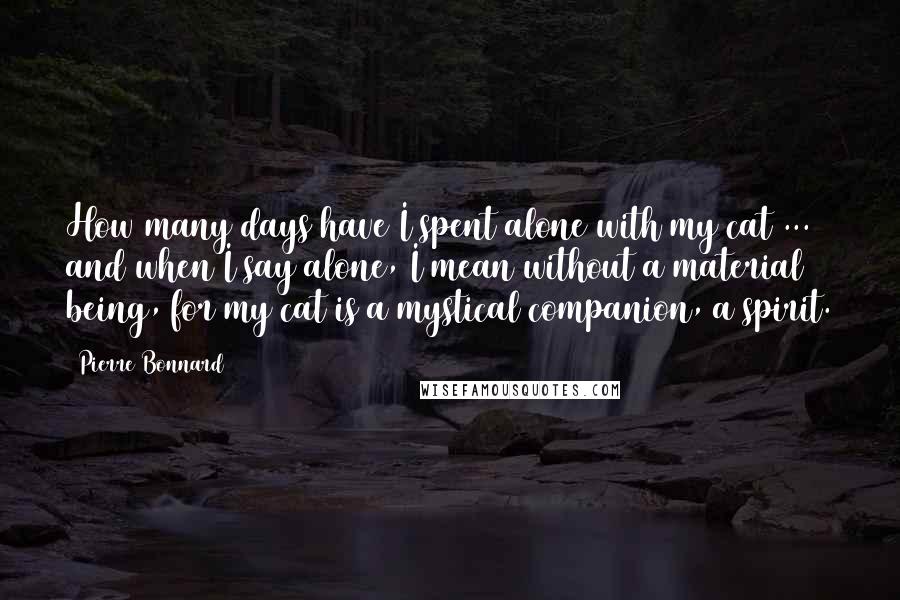 Pierre Bonnard Quotes: How many days have I spent alone with my cat ... and when I say alone, I mean without a material being, for my cat is a mystical companion, a spirit.
