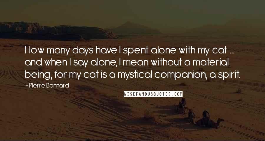 Pierre Bonnard Quotes: How many days have I spent alone with my cat ... and when I say alone, I mean without a material being, for my cat is a mystical companion, a spirit.