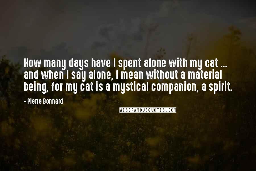 Pierre Bonnard Quotes: How many days have I spent alone with my cat ... and when I say alone, I mean without a material being, for my cat is a mystical companion, a spirit.