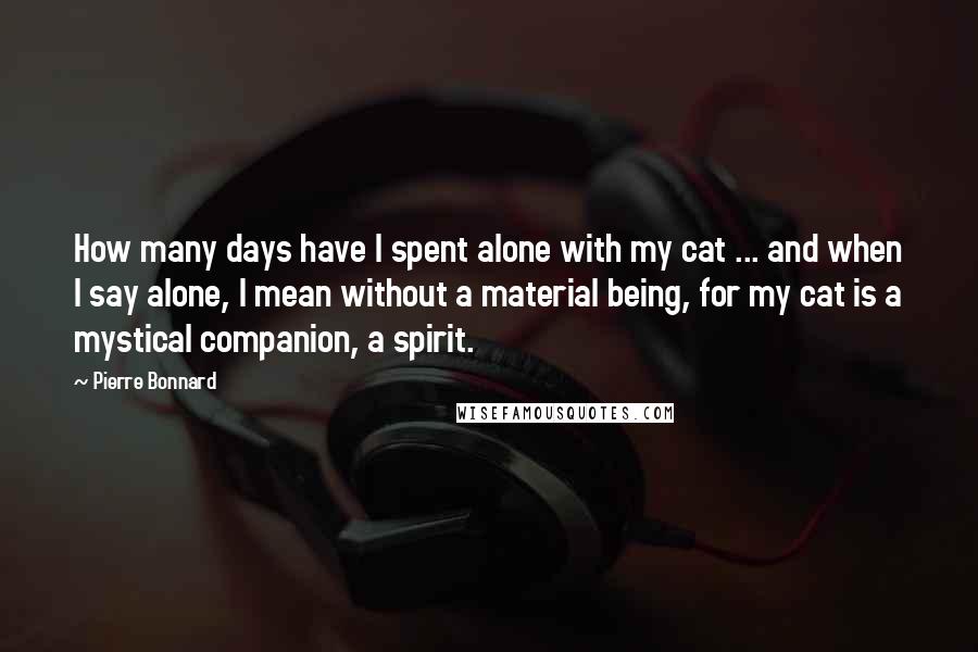 Pierre Bonnard Quotes: How many days have I spent alone with my cat ... and when I say alone, I mean without a material being, for my cat is a mystical companion, a spirit.