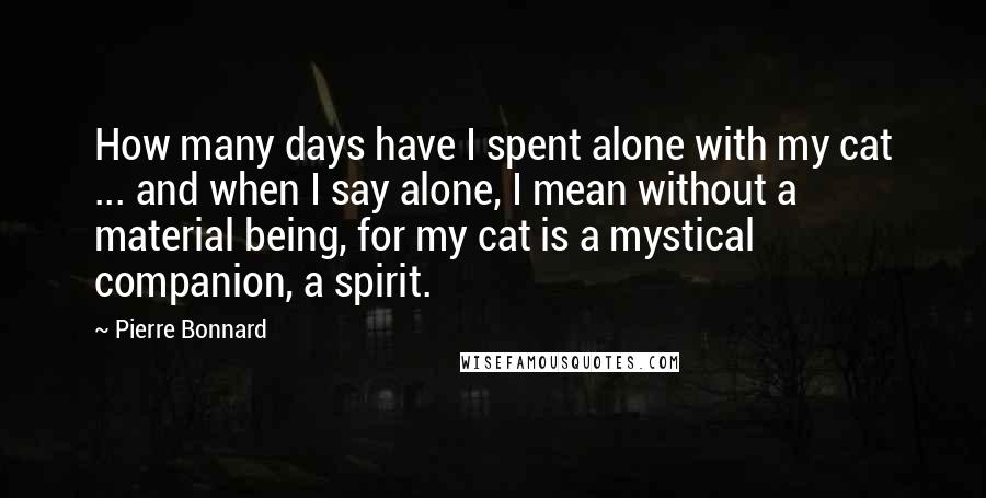 Pierre Bonnard Quotes: How many days have I spent alone with my cat ... and when I say alone, I mean without a material being, for my cat is a mystical companion, a spirit.