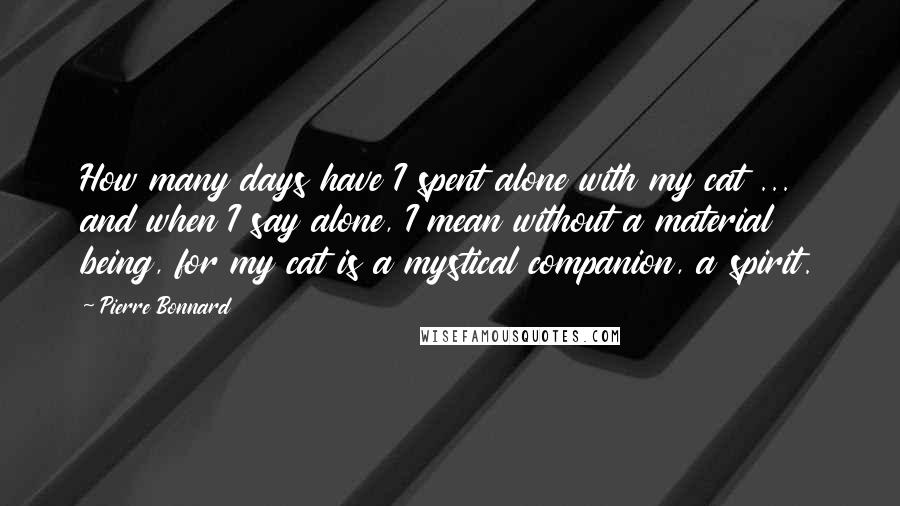 Pierre Bonnard Quotes: How many days have I spent alone with my cat ... and when I say alone, I mean without a material being, for my cat is a mystical companion, a spirit.