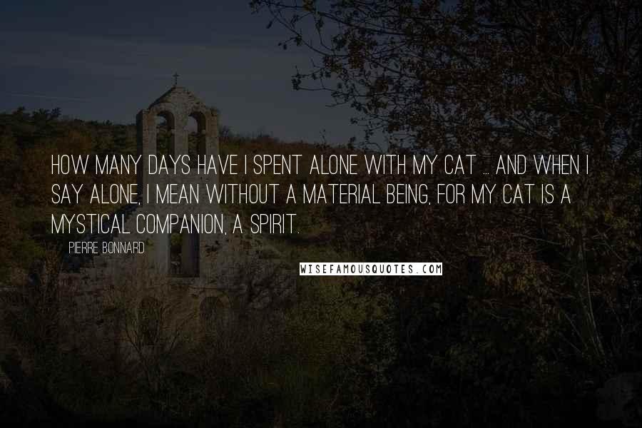 Pierre Bonnard Quotes: How many days have I spent alone with my cat ... and when I say alone, I mean without a material being, for my cat is a mystical companion, a spirit.