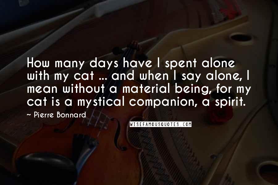 Pierre Bonnard Quotes: How many days have I spent alone with my cat ... and when I say alone, I mean without a material being, for my cat is a mystical companion, a spirit.