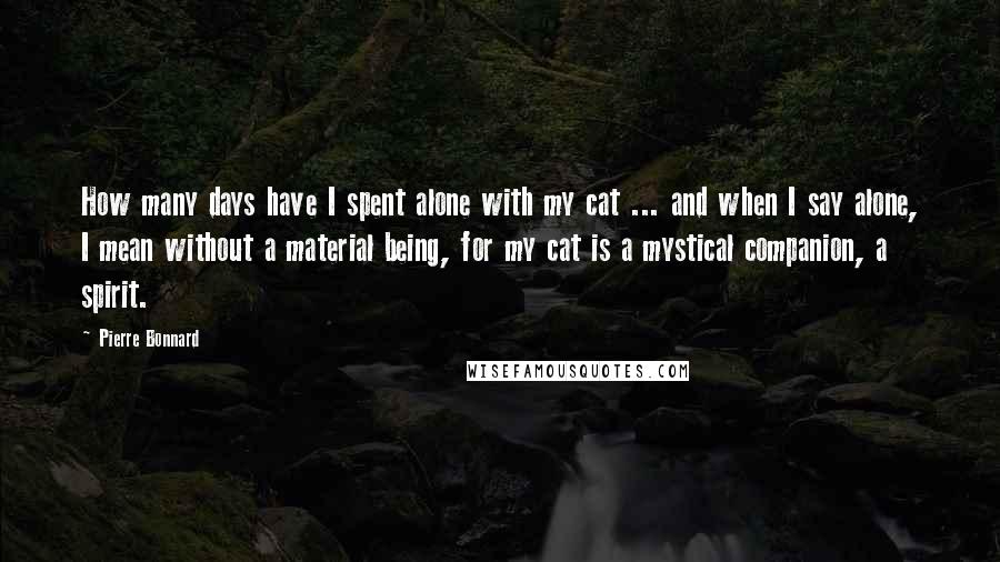Pierre Bonnard Quotes: How many days have I spent alone with my cat ... and when I say alone, I mean without a material being, for my cat is a mystical companion, a spirit.