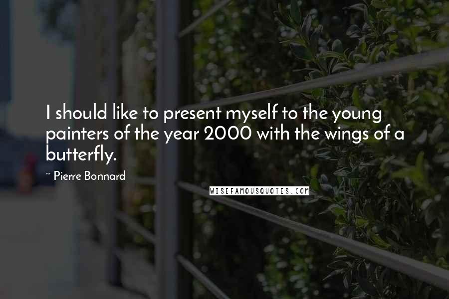 Pierre Bonnard Quotes: I should like to present myself to the young painters of the year 2000 with the wings of a butterfly.