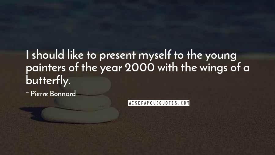 Pierre Bonnard Quotes: I should like to present myself to the young painters of the year 2000 with the wings of a butterfly.