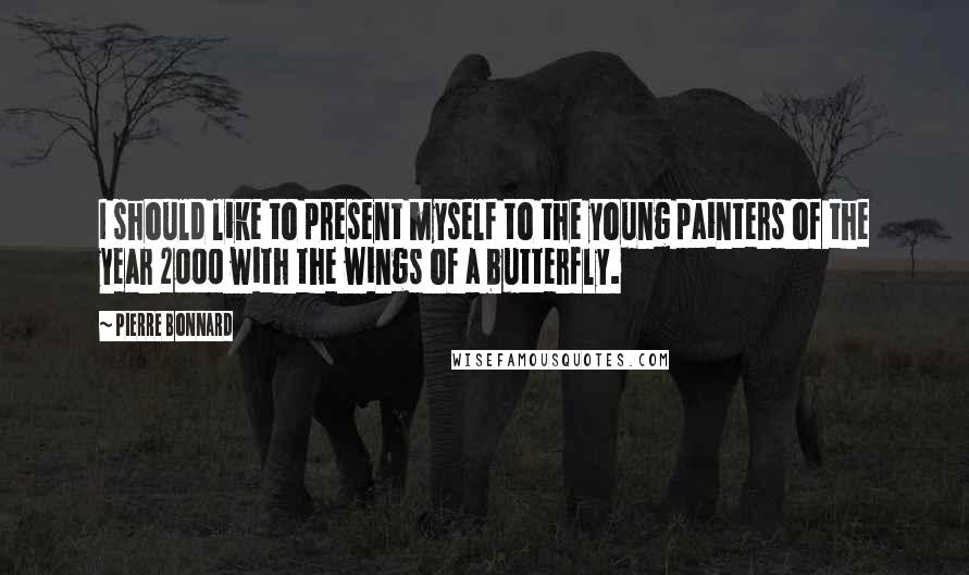 Pierre Bonnard Quotes: I should like to present myself to the young painters of the year 2000 with the wings of a butterfly.