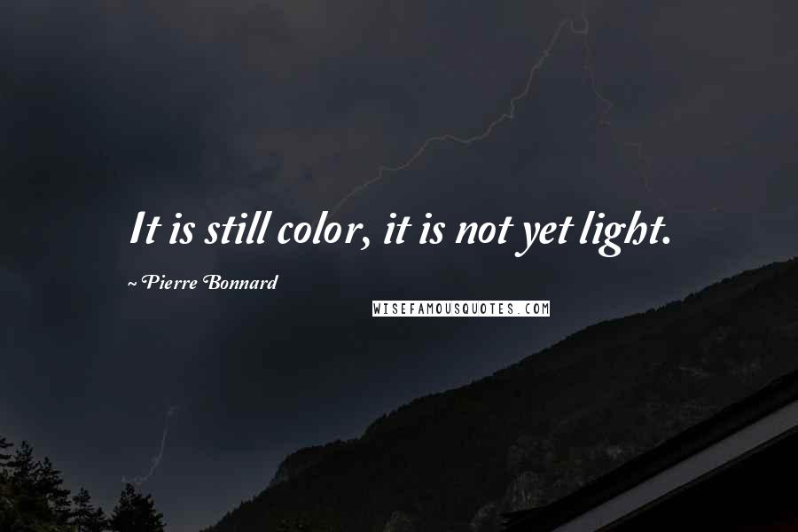 Pierre Bonnard Quotes: It is still color, it is not yet light.